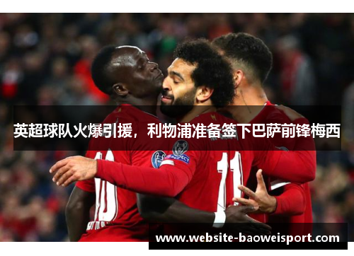 英超球队火爆引援，利物浦准备签下巴萨前锋梅西