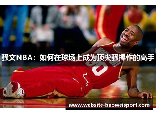 骚文NBA：如何在球场上成为顶尖骚操作的高手