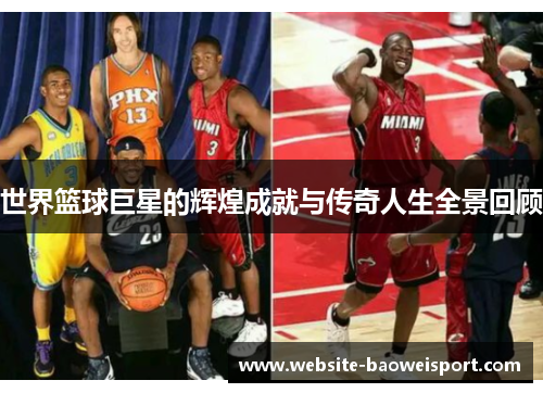 世界篮球巨星的辉煌成就与传奇人生全景回顾