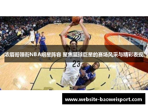 浓眉哥领衔NBA明星阵容 聚焦篮球巨星的赛场风采与精彩表现