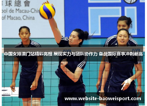 中国女排澳门站精彩亮相 展现实力与团队协作力 备战国际赛事冲刺新高