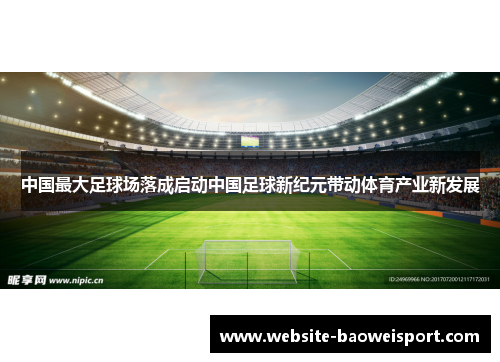 中国最大足球场落成启动中国足球新纪元带动体育产业新发展