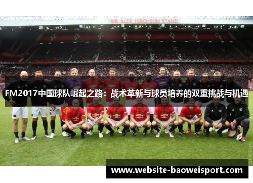 FM2017中国球队崛起之路：战术革新与球员培养的双重挑战与机遇