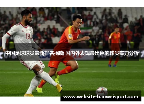 中国足球球员最新排名揭晓 国内外表现最出色的球员实力分析