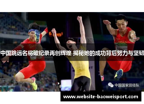 中国跳远名将破纪录再创辉煌 揭秘她的成功背后努力与坚韧