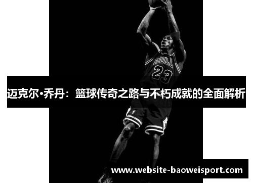 迈克尔·乔丹：篮球传奇之路与不朽成就的全面解析