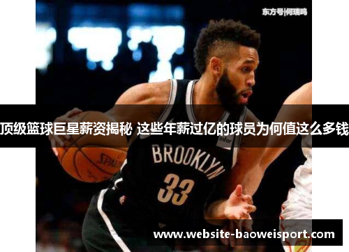 顶级篮球巨星薪资揭秘 这些年薪过亿的球员为何值这么多钱